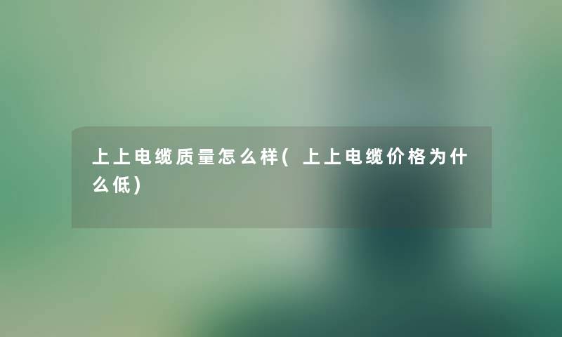 上上电缆质量怎么样(上上电缆价格为什么低)