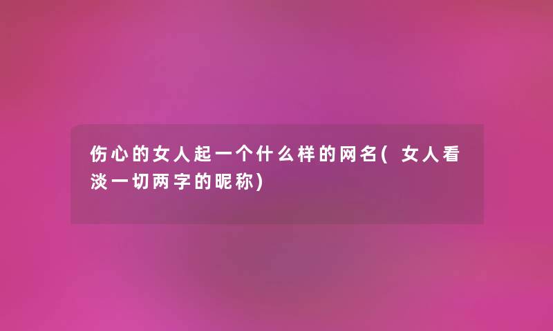 伤心的女人起一个什么样的网名(女人看淡一切两字的昵称)