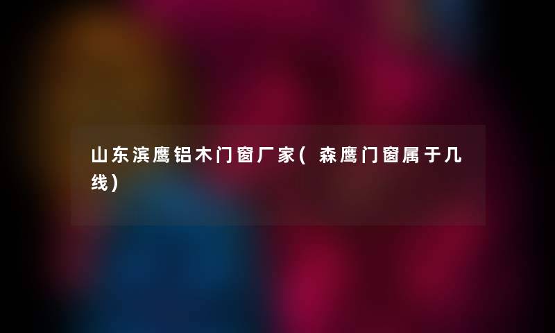 山东滨鹰铝木门窗厂家(森鹰门窗属于几线)