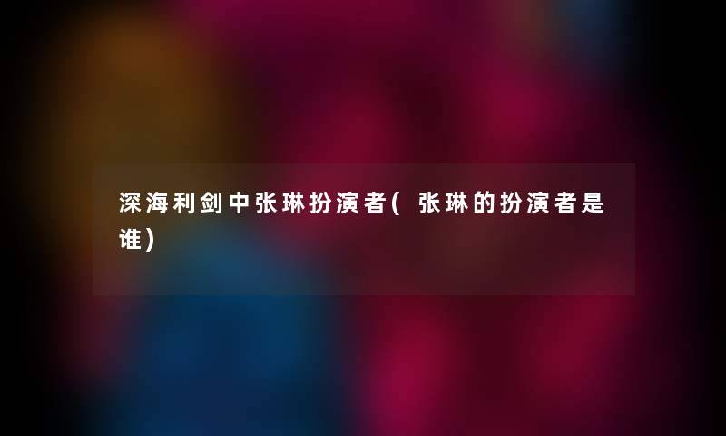 深海利剑中张琳扮演者(张琳的扮演者是谁)