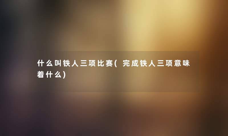 什么叫铁人三项比赛(完成铁人三项意味着什么)