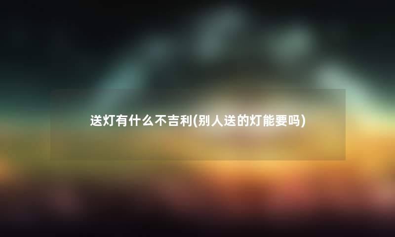 送灯有什么不吉利(别人送的灯能要吗)