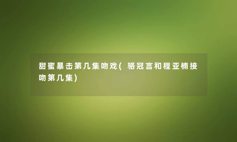 甜蜜暴击第几集吻戏(骆冠言和程亚楠接吻第几集)