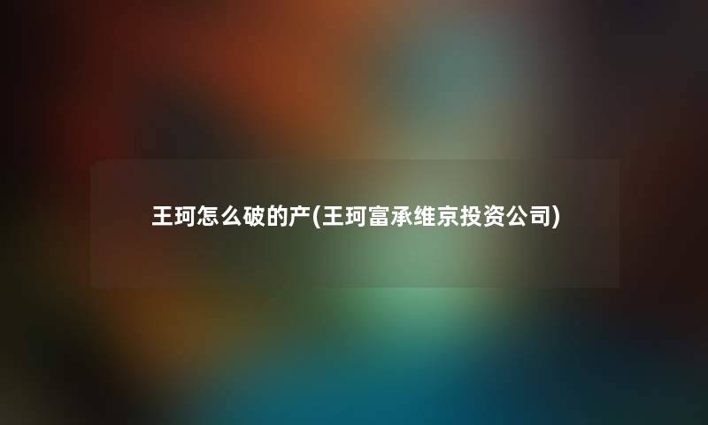 王珂怎么破的产(王珂富承维京投资公司)