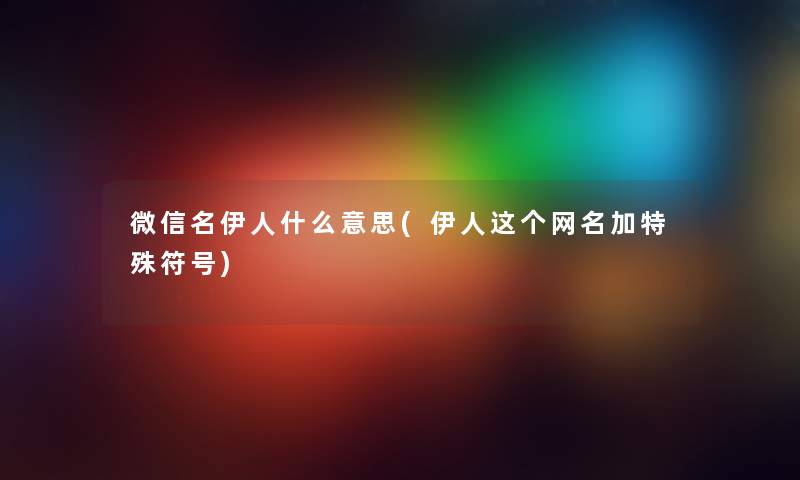 微信名伊人什么意思(伊人这个网名加特殊符号)