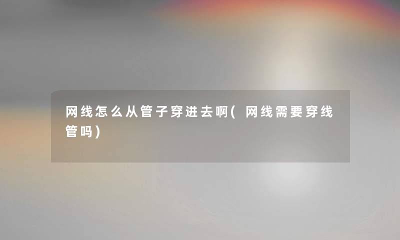 网线怎么从管子穿进去啊(网线需要穿线管吗)