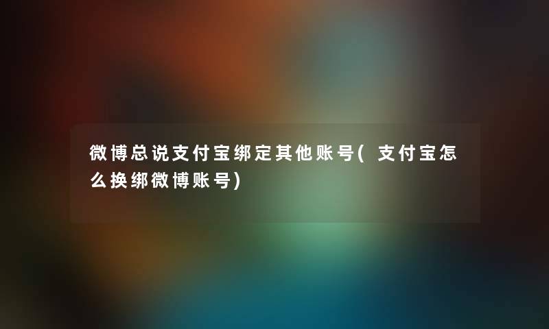 微博总说支付宝绑定其他账号(支付宝怎么换绑微博账号)