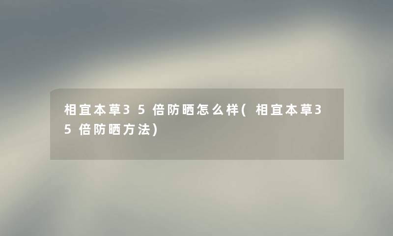 相宜本草35倍防晒怎么样(相宜本草35倍防晒方法)