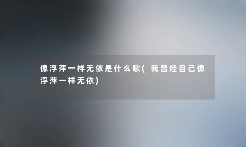 像浮萍一样无依是什么歌(我曾经自己像浮萍一样无依)