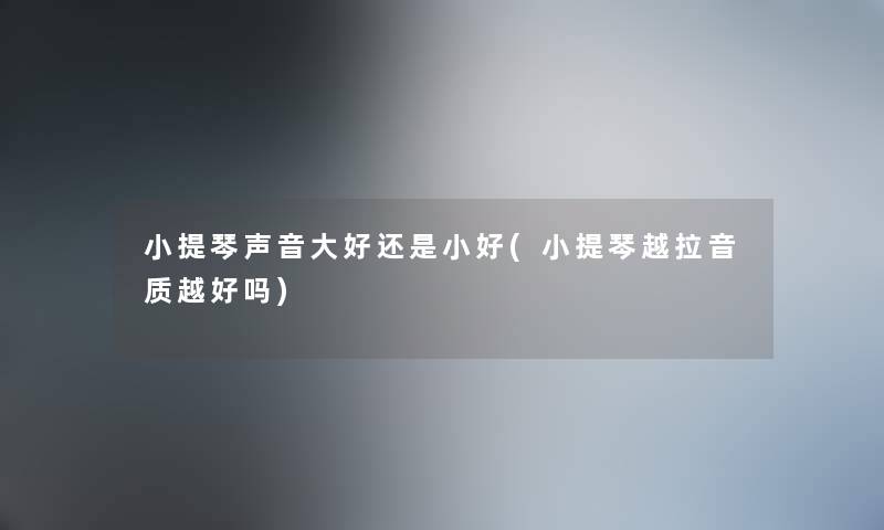 小提琴声音大好还是小好(小提琴越拉音质越好吗)