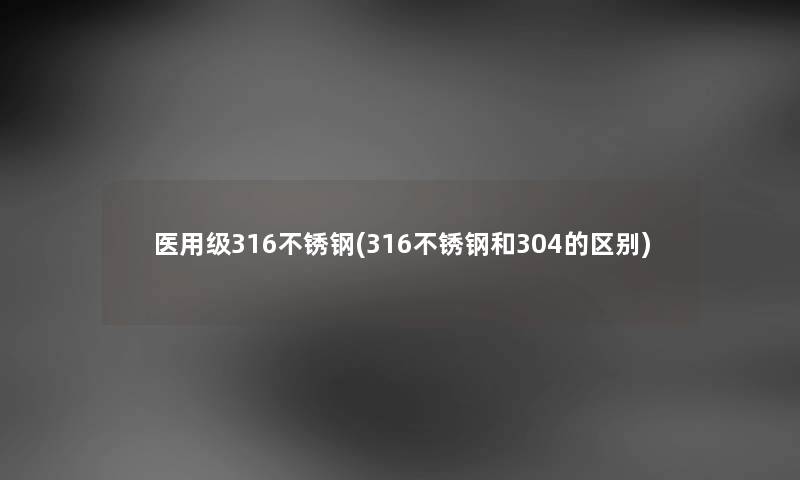 医用级316不锈钢(316不锈钢和304的区别)