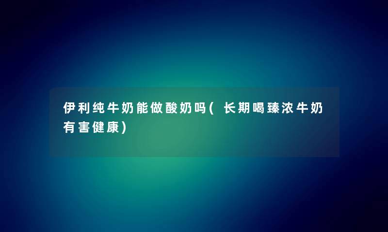 伊利纯牛奶能做酸奶吗(长期喝臻浓牛奶有害健康)