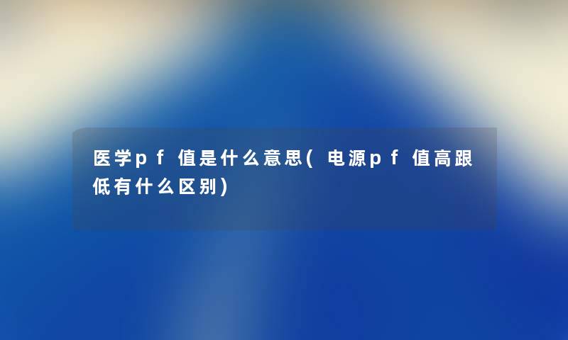 医学pf值是什么意思(电源pf值高跟低有什么区别)