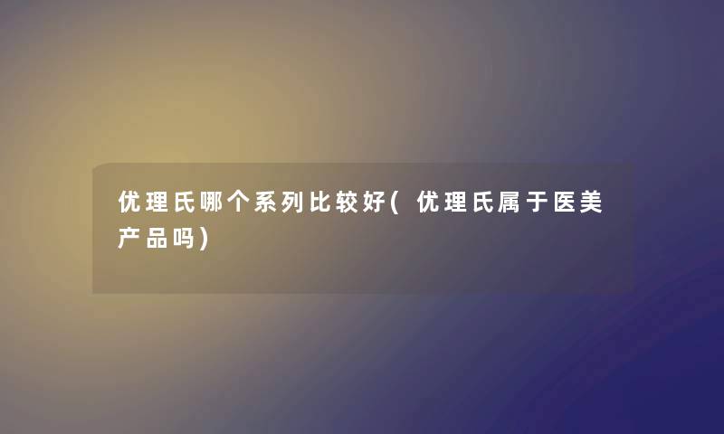 优理氏哪个系列比较好(优理氏属于医美吗)