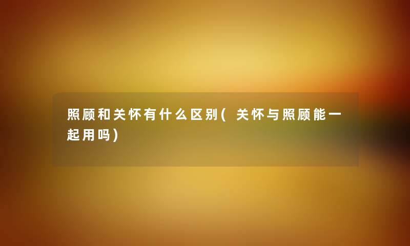 照顾和关怀有什么区别(关怀与照顾能一起用吗)