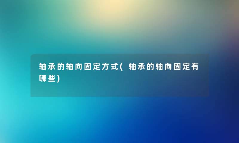 轴承的轴向固定方式(轴承的轴向固定有哪些)