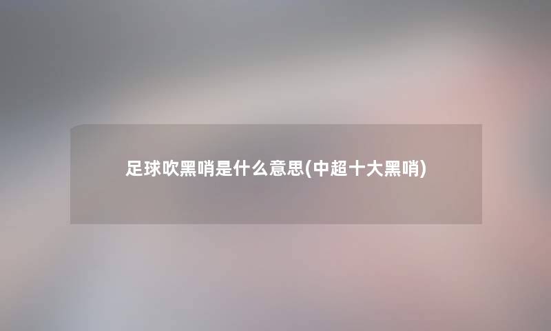 足球吹黑哨是什么意思(中超一些黑哨)