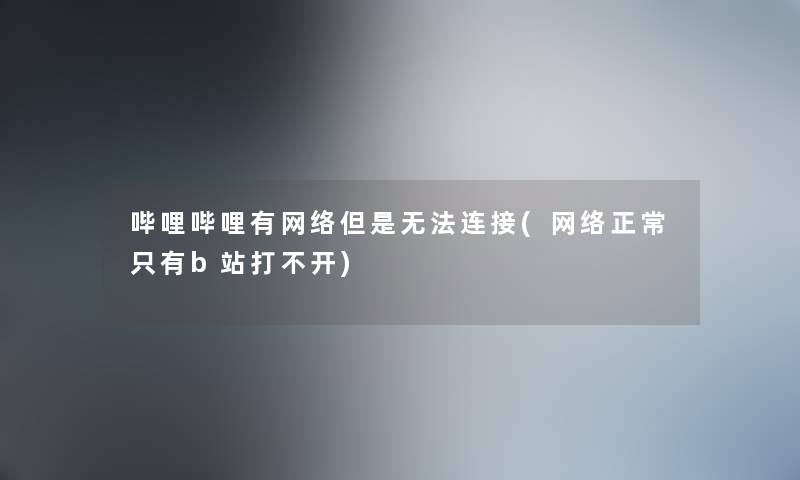 哔哩哔哩有网络但是无法连接(网络正常只有b站打不开)