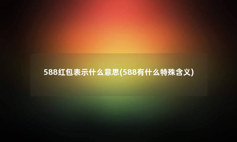 588红包表示什么意思(588有什么特殊含义)