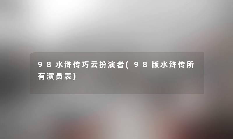 98水浒传巧云扮演者(98版水浒传所有演员表)