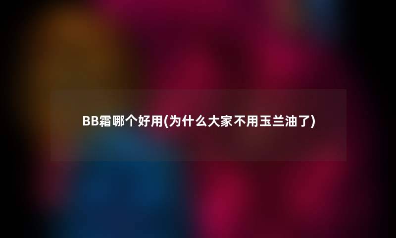 BB霜哪个好用(为什么大家不用玉兰油了)