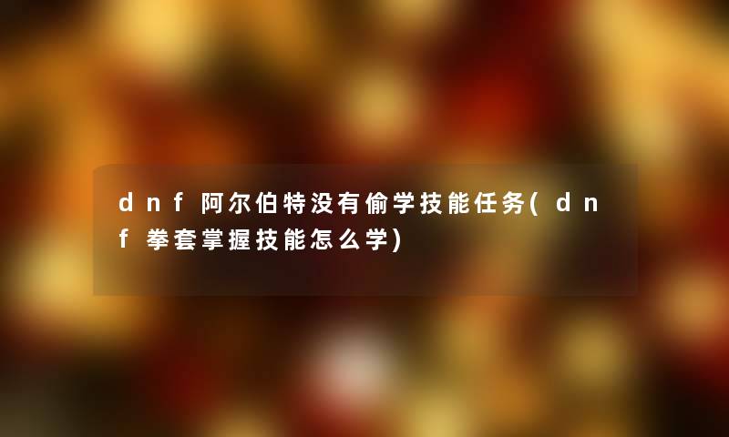 dnf阿尔伯特没有偷学技能任务(dnf拳套掌握技能怎么学)