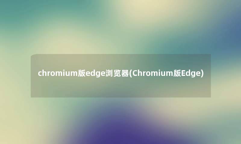 chromium版edge浏览器(Chromium版Edge)