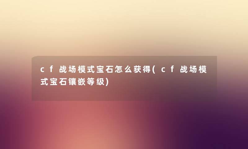 cf战场模式宝石怎么获得(cf战场模式宝石镶嵌等级)