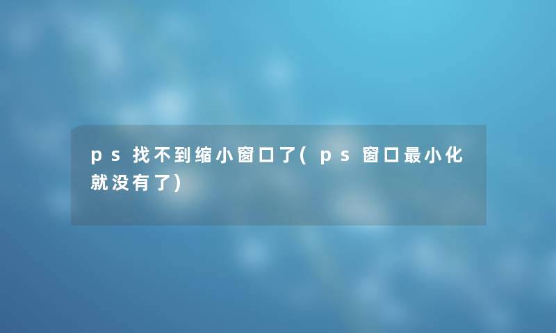 ps找不到缩小窗口了(ps窗口小化就没有了)