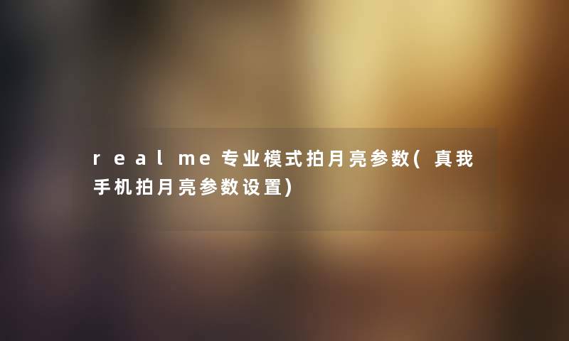 realme专业模式拍月亮参数(真我手机拍月亮参数设置)