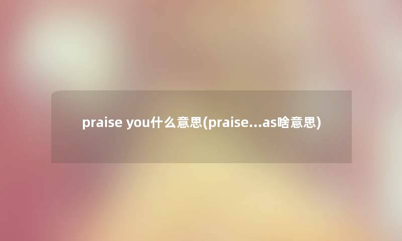 praise you什么意思(praise…as啥意思)