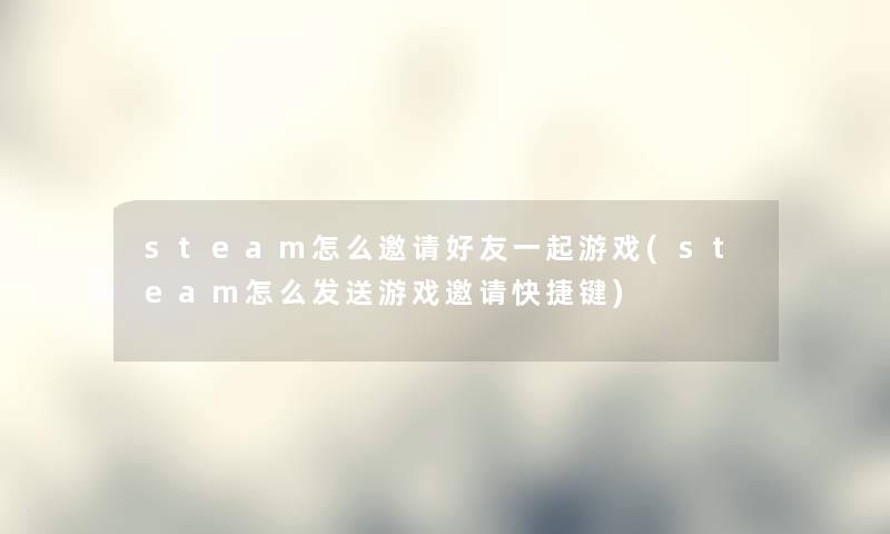 steam怎么邀请好友一起游戏(steam怎么发送游戏邀请快捷键)