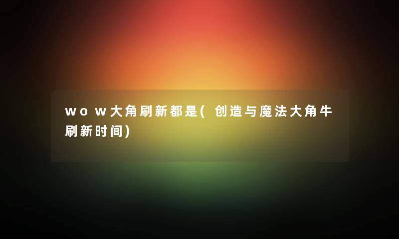 wow大角刷新都是(创造与魔法大角牛刷新时间)