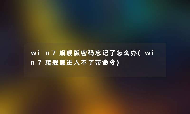 win7旗舰版密码忘记了怎么办(win7旗舰版进入不了带命令)