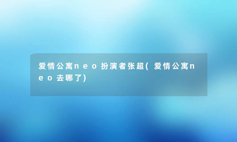 爱情公寓neo扮演者张超(爱情公寓neo去哪了)