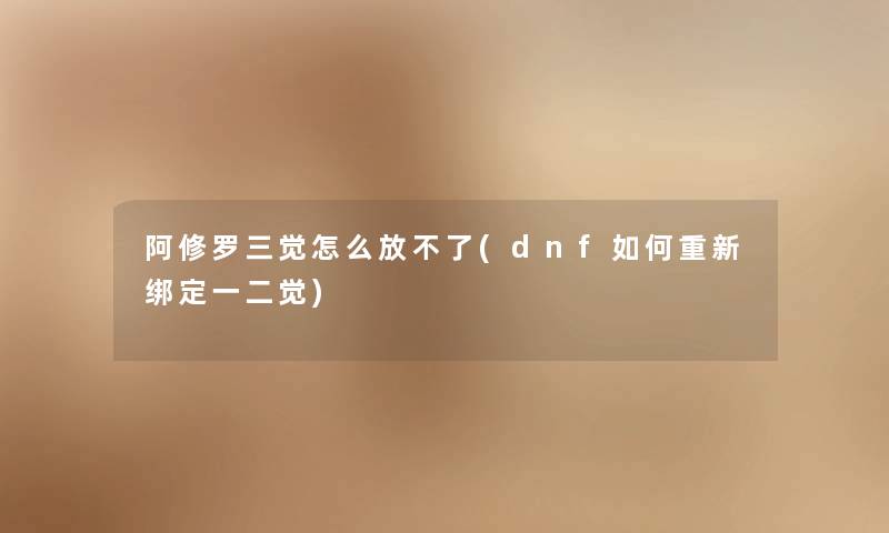 阿修罗三觉怎么放不了(dnf如何重新绑定一二觉)