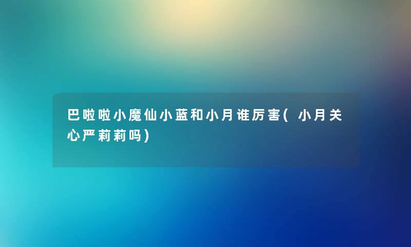 巴啦啦小魔仙小蓝和小月谁厉害(小月关心严莉莉吗)