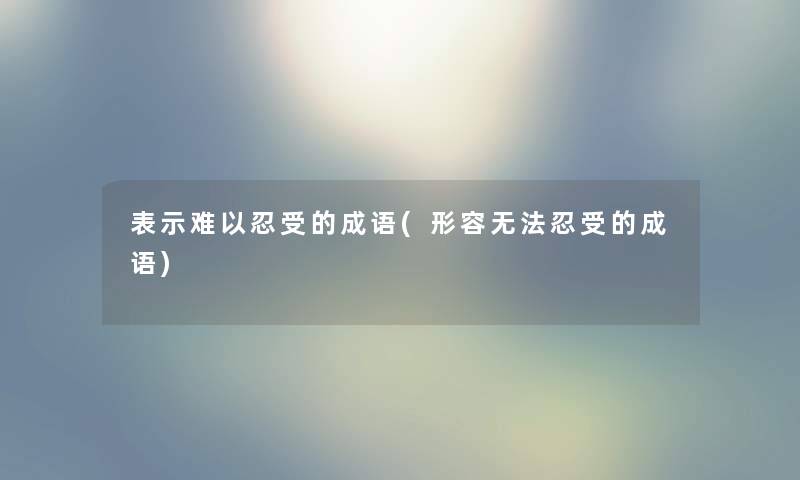 表示难以忍受的成语(形容无法忍受的成语)