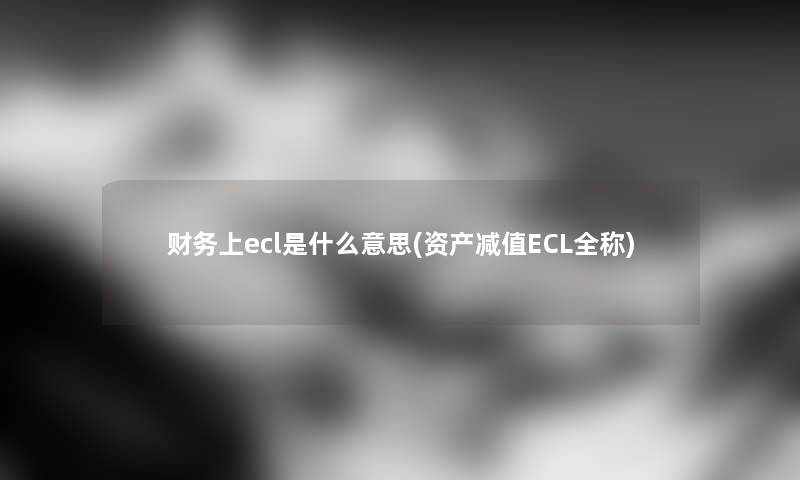 上ecl是什么意思(资产减值ECL全称)