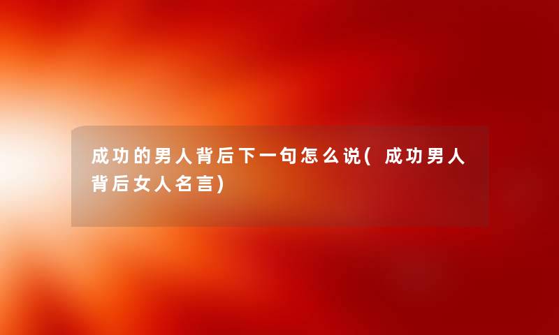 成功的男人背后下一句怎么说(成功男人背后女人名言)