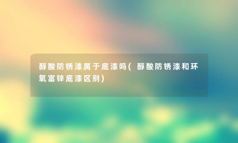 醇酸防锈漆属于底漆吗(醇酸防锈漆和环氧富锌底漆区别)