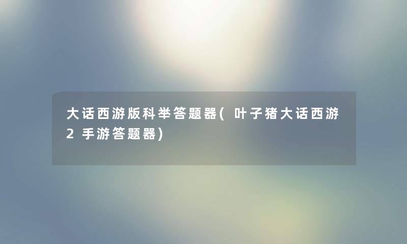 大话西游版科举答题器(叶子猪大话西游2手游答题器)