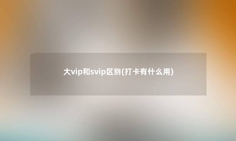 大vip和svip区别(打卡有什么用)