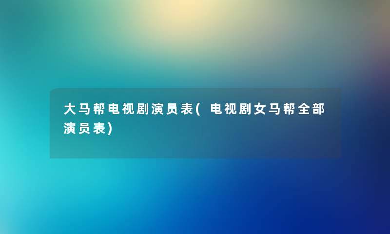 大马帮电视剧演员表(电视剧女马帮整理的演员表)