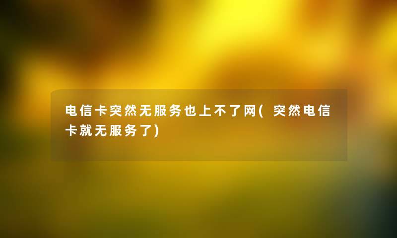 电信卡突然无服务也上不了网(突然电信卡就无服务了)