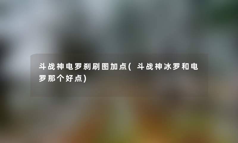 斗战神电罗刹刷图加点(斗战神冰罗和电罗那个好点)