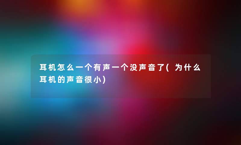 耳机怎么一个有声一个没声音了(为什么耳机的声音很小)