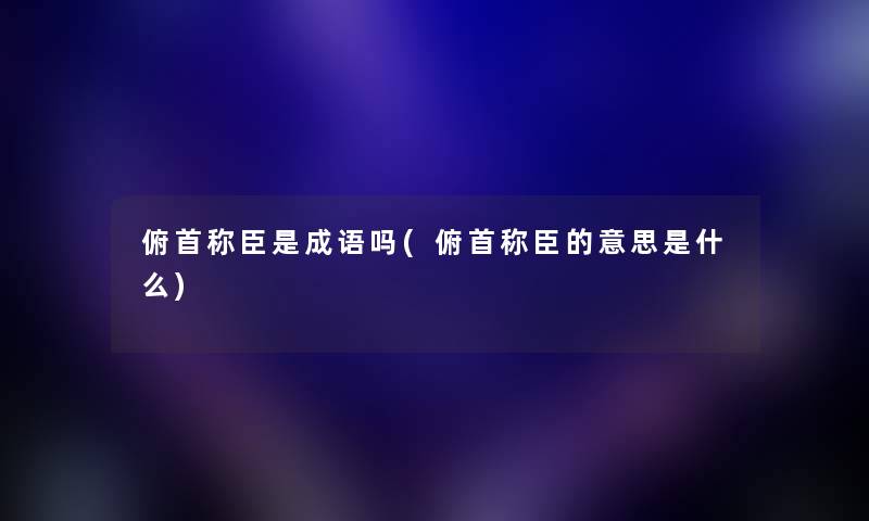 俯首称臣是成语吗(俯首称臣的意思是什么)