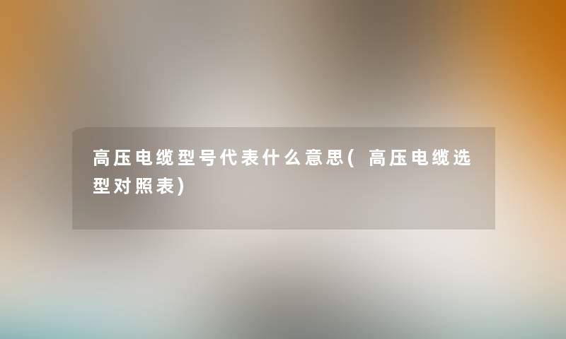 高压电缆型号代表什么意思(高压电缆选型对照表)