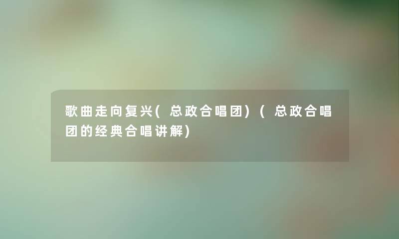 歌曲走向复兴(总政合唱团)(总政合唱团的经典合唱讲解)